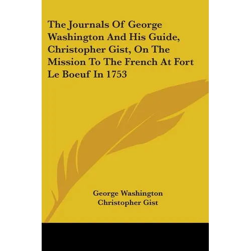 The Journals Of George Washington And His Guide, Christopher Gist, On The Mission To The French At Fort Le Boeuf In 1753 - Paperback