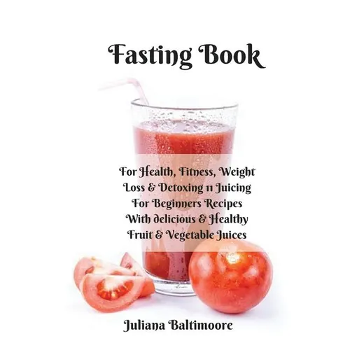 Fasting Book: For Health, Fitness, Weight Loss & Detoxing - 11 Juicing For Beginners Recipes With Delicious & Healthy Fruit & Vegetable Juices - Paperback
