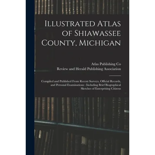 Illustrated Atlas of Shiawassee County, Michigan: Compiled and Published From Recent Surveys, Official Records, and Personal Examinations: Including B - Paperback