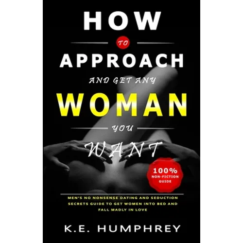How To Approach And Get Any Woman You Want: Men's No Nonsense Dating And Seduction Secrets Guide To Get Women Into Bed And Fall Madly In Love - Paperback