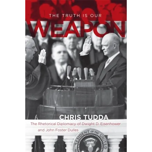 The Truth Is Our Weapon: The Rhetorical Diplomacy of Dwight D. Eisenhower and John Foster Dulles - Hardcover
