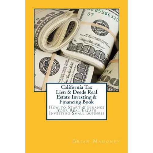 California Tax Lien & Deeds Real Estate Investing & Financing Book: How to Start & Finance Your Real Estate Investing Small Business - Paperback