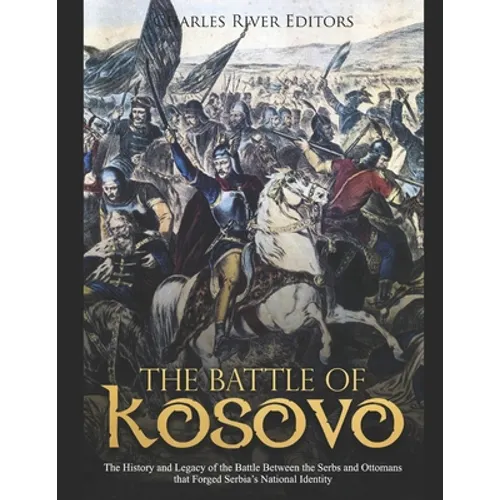 The Battle of Kosovo: The History and Legacy of the Battle Between the Serbs and Ottomans that Forged Serbia's National Identity - Paperback