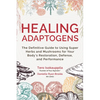Healing Adaptogens: The Definitive Guide to Using Super Herbs and Mushrooms for Your Body's Restoration, Defense, and Performance - Hardcover