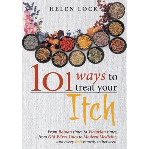 101 Ways to Treat Your Itch: From Roman Times to Victorian Times, From Old Wives Tales to Modern Medicine, and Every Itch Remedy in Between - Paperback