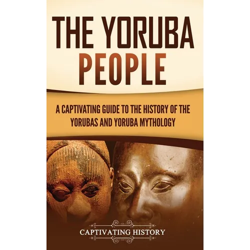 The Yoruba People: A Captivating Guide to the History of the Yorubas and Yoruba Mythology - Hardcover
