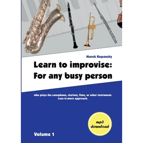 Learn to improvise: For any busy person who plays the saxophone, clarinet, flute, or other instrument. Less-is-more approach. Volume 1 - Paperback
