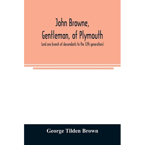 John Browne, gentleman, of Plymouth, (and one branch of descendants to the 12th generation) assistant, commissioner, magistrate, pioneer in New Englan - Paperback