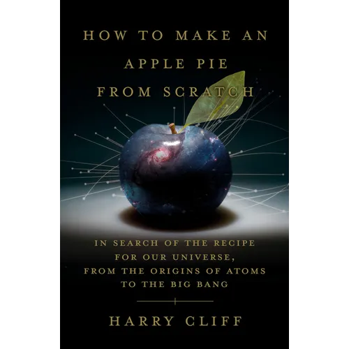 How to Make an Apple Pie from Scratch: In Search of the Recipe for Our Universe, from the Origins of Atoms to the Big Bang - Hardcover