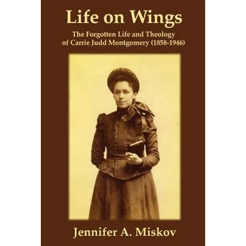 Life on Wings: The Forgotten Life and Theology of Carrie Judd Montgomery (1858-1946) - Paperback