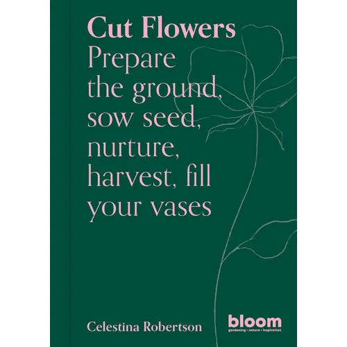Cut Flowers: Bloom Gardener's Guide: Prepare the Ground, Sow Seed, Nurture, Harvest, Fill Your Vases - Paperback