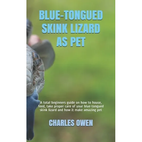 Blue-Tongued Skink Lizard as Pet: A total beginners guide on how to house, feed, take proper care of your blue-tongued skink lizard and how it make am - Paperback