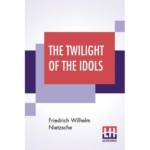 The Twilight Of The Idols: Or, How To Philosophise With The Hammer By Friedrich Nietzsche - The Antichrist Notes To Zarathustra, And Eternal Recu - Paperback