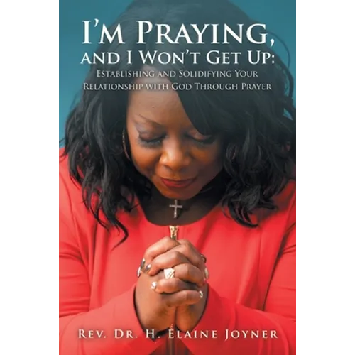I'm Praying, and I Won't Get Up: Establishing and Solidifying Your Relationship with God Through Prayer - Paperback
