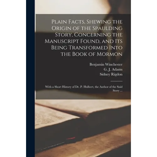Plain Facts, Shewing the Origin of the Spaulding Story, Concerning the Manuscript Found, and Its Being Transformed Into the Book of Mormon: With a Sho - Paperback