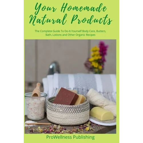 Your Homemade Natural Products: The Complete Guide to Do-It-Yourself Body Care, Butters, Bath, Lotions and Organic Recipes - Paperback