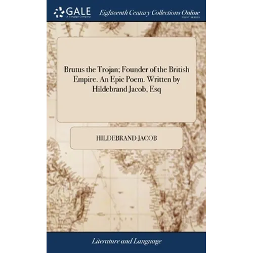 Brutus the Trojan; Founder of the British Empire. An Epic Poem. Written by Hildebrand Jacob, Esq - Hardcover