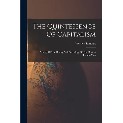 The Quintessence Of Capitalism: A Study Of The History And Psychology Of The Modern Business Man - Paperback