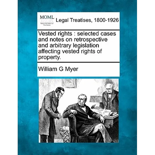 Vested rights: selected cases and notes on retrospective and arbitrary legislation affecting vested rights of property. - Paperback