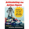 Articulating the Action Figure: Essays on the Toys and Their Messages - Paperback
