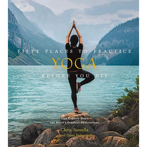 Fifty Places to Practice Yoga Before You Die: Yoga Experts Share the World's Greatest Destinations - Hardcover