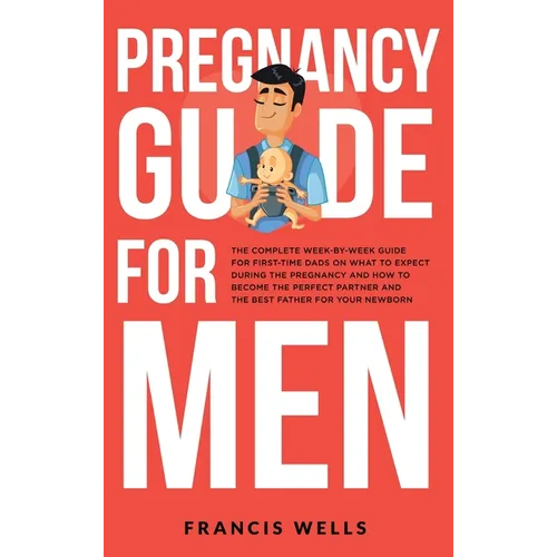 Pregnancy Guide for Men: The Complete Week-By-Week Guide for First-time Dads on What to Expect During the Pregnancy and How to Become the Perfect Part - Hardcover