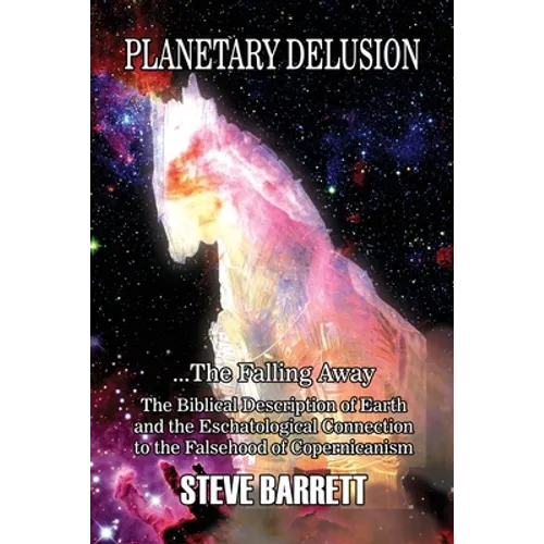 Planetary Delusion ...The Falling Away: The Biblical Description of Earth and the Eschatological Connection to the Falsehood of Copernicanism - Paperback