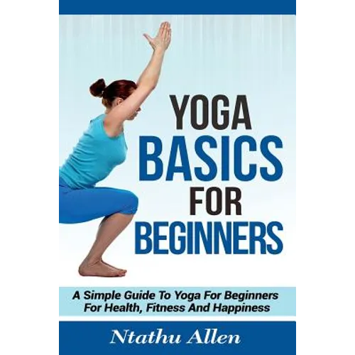Yoga Basics For Beginners: A Simple Guide To Yoga For Beginners For Health, Fitness And Happiness - Paperback
