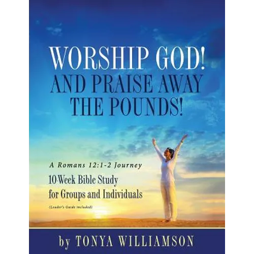 Worship God! And Praise Away the Pounds! A Romans 12: 1-2 Journey: 10-Week Bible Study for Groups and Individuals - Paperback