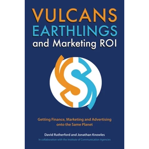 Vulcans, Earthlings and Marketing ROI: Getting Finance, Marketing and Advertising Onto the Same Planet - Paperback