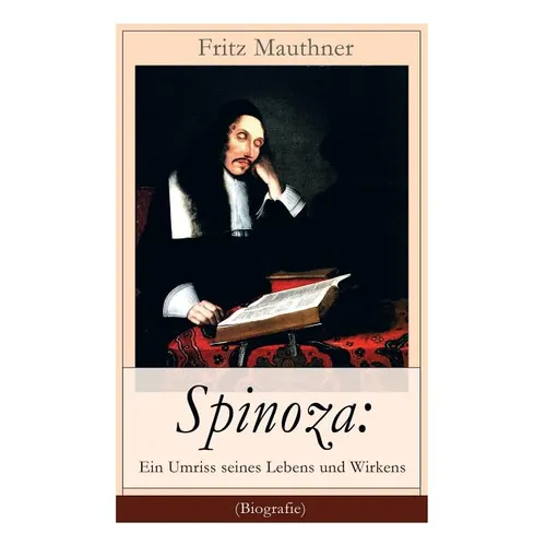 Spinoza: Ein Umriss seines Lebens und Wirkens (Biografie): Baruch de Spinoza - Lebensgeschichte, Philosophie und Theologie - Paperback