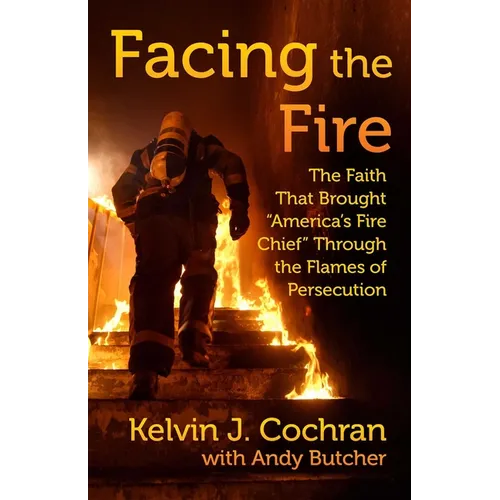 Facing the Fire: The Faith That Brought America's Fire Chief Through the Flames of Persecution - Hardcover