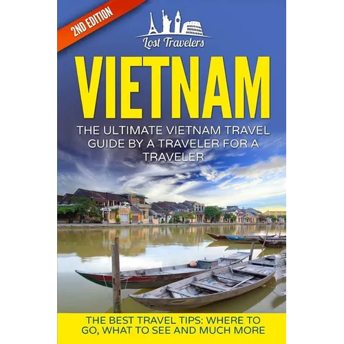 Vietnam: The Ultimate Vietnam Travel Guide By A Traveler For A Traveler: The Best Travel Tips; Where To Go, What To See And Much More - Paperback