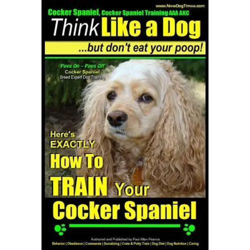 Cocker Spaniel, Cocker Spaniel Training AAA AKC: Think Like a Dog, But Don't Eat Your Poop! Cocker Spaniel Breed Expert Training: Here's EXACTLY How t - Paperback