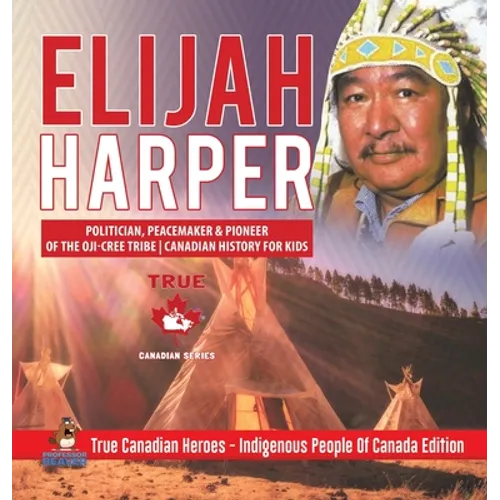Elijah Harper - Politician, Peacemaker & Pioneer of the Oji-Cree Tribe Canadian History for Kids True Canadian Heroes - Indigenous People Of Canada Ed - Hardcover