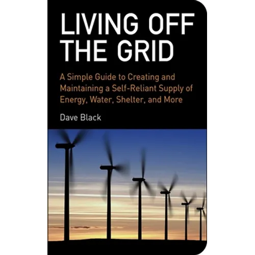 Living Off the Grid: A Simple Guide to Creating and Maintaining a Self-Reliant Supply of Energy, Water, Shelter, and More - Paperback