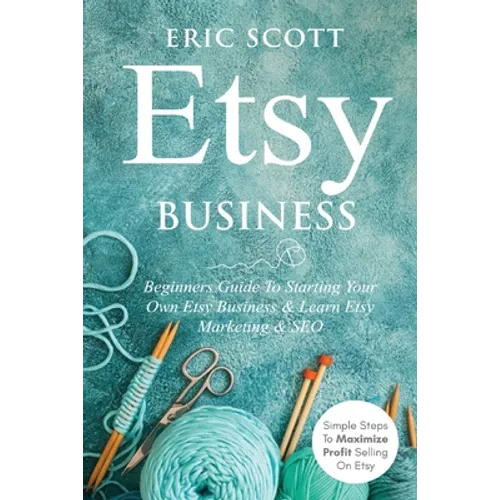 Etsy Business - Beginners Guide To Starting Your Own Etsy Business & Learn Etsy Marketing & SEO: Simple Steps To Maximize Profit Selling On Etsy - Paperback