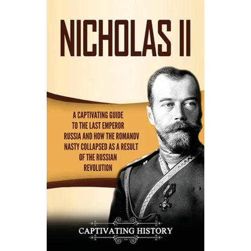Nicholas II: A Captivating Guide to the Last Emperor of Russia and How the Romanov Dynasty Collapsed as a Result of the Russian Revolution - Hardcover