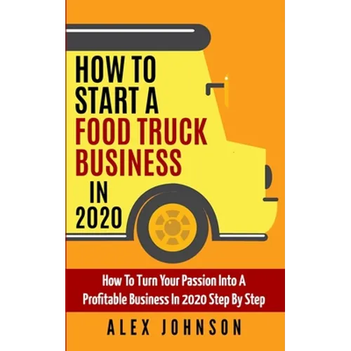 How To Start A Food Truck Business in 2020: How To Turn Your Passion Into A Profitable Business In 2020 Step By Step - Paperback