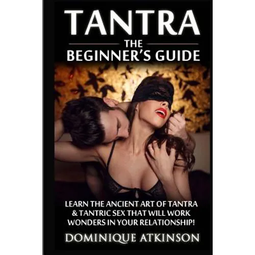 Tantra: The Beginner's Guide: Learn the Ancient Art of Tantra & that will Work Wonders in your Relationship! Discover The Secrets of Tantra & Tantric - Paperback