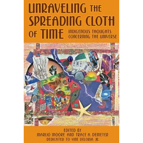 Unraveling the Spreading Cloth of Time: Indigenous Thoughts Concerning the Unive: Dedicated to Vine Deloria Jr. - Paperback