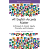 All English Accents Matter: In Pursuit of Accent Equity, Diversity, and Inclusion - Paperback