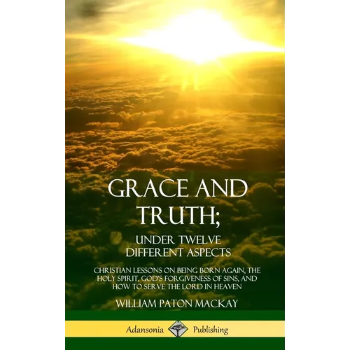 Grace and Truth; Under Twelve Different Aspects: Christian Lessons on Being Born Again, the Holy Spirit, God's Forgiveness of Sins, and How to Serve t - Hardcover