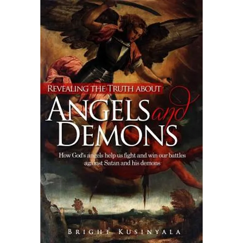 Revealing the Truth about Angels and Demons: How God's angels help us fight and win our battles against Satan and his demons - Paperback