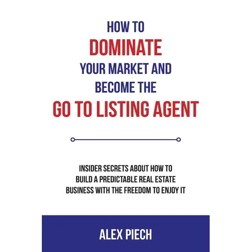 How to Dominate Your Market and Become the Go to Listing Agent: Insider Secrets about How to Build a Predictable Real Estate Business with the Freedom - Paperback