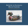 Artistry of Louisiana Decoys: Old and Contemporary - Hardcover