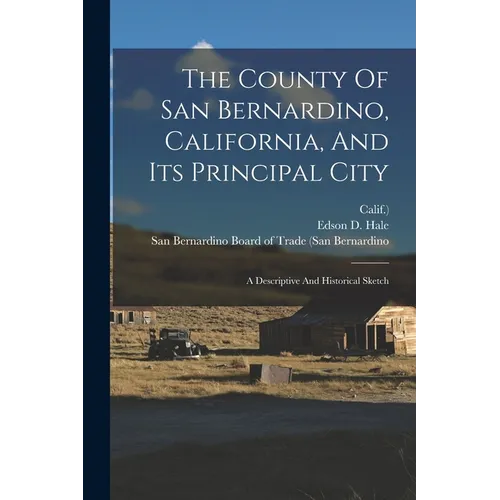 The County Of San Bernardino, California, And Its Principal City: A Descriptive And Historical Sketch - Paperback