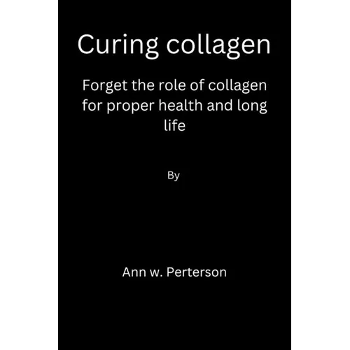 Curing collagen: forget the role of collagen for proper health and long life - Paperback