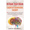 How to Retrain Your Brain with Cognitive Behavioral Therapy: CBT: The Only Proven Method to Overcoming Anxiety and Depression. How to Manage Your Emot - Hardcover