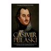 Casimir Pulaski: The Life and Legacy of the Polish Commander Who Became the Father of the American Cavalry during the Revolutionary War - Paperback